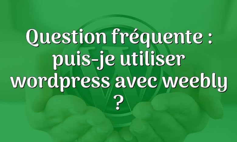 Question fréquente : puis-je utiliser wordpress avec weebly ?